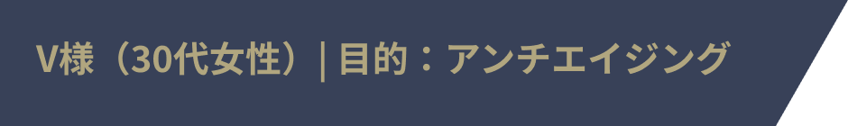 V様(30代女性)| 目的:アンチエイジング