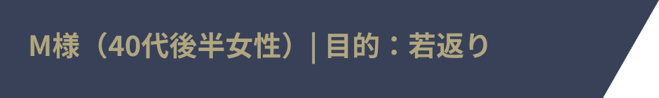 M様(40代後半女性)| 目的:若返り